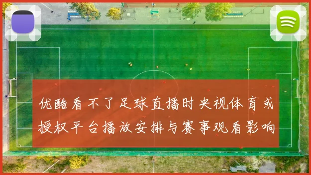 优酷看不了足球直播时央视体育或授权平台播放安排与赛事观看影响