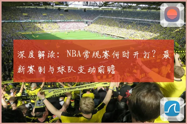 深度解读：NBA常规赛何时开打？最新赛制与球队变动前瞻