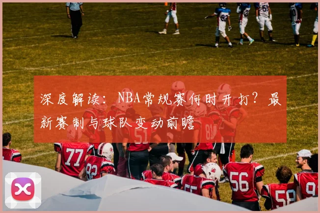 深度解读：NBA常规赛何时开打？最新赛制与球队变动前瞻