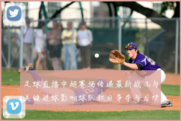 足球直播中超赛场传递最新战况与关键进球影响球队积分争夺与后续赛程安排