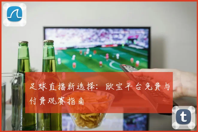 足球直播新选择：欧宝平台免费与付费观赛指南