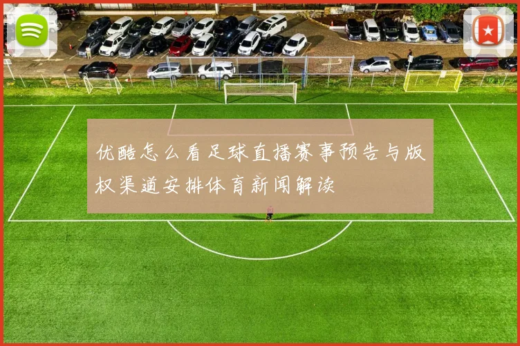 优酷怎么看足球直播赛事预告与版权渠道安排体育新闻解读