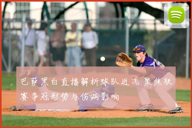 巴萨黑白直播解析球队近况 聚焦联赛争冠形势与伤病影响
