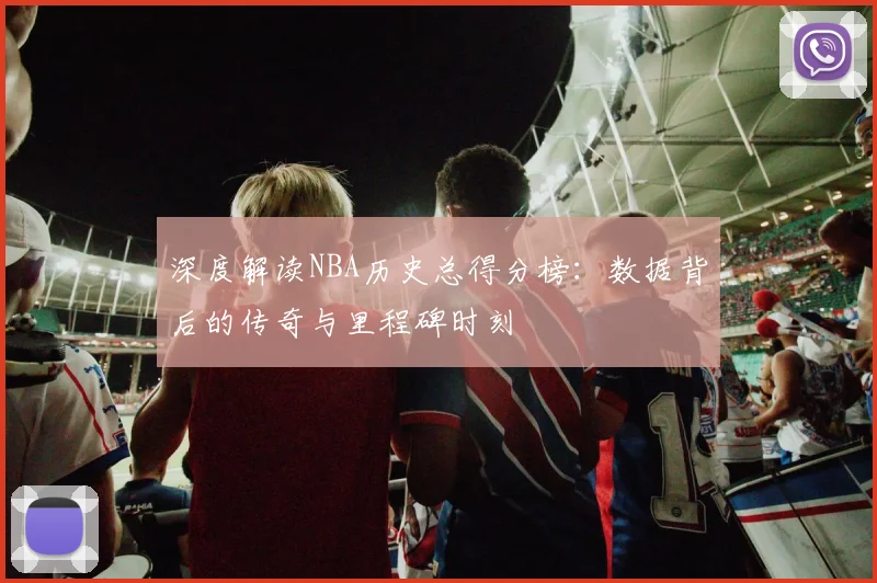 深度解读NBA历史总得分榜:数据背后的传奇与里程碑时刻