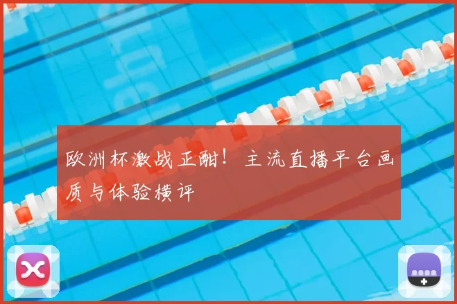 欧洲杯激战正酣！主流直播平台画质与体验横评