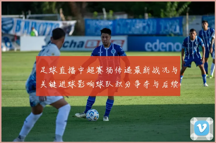 足球直播中超赛场传递最新战况与关键进球影响球队积分争夺与后续赛程安排
