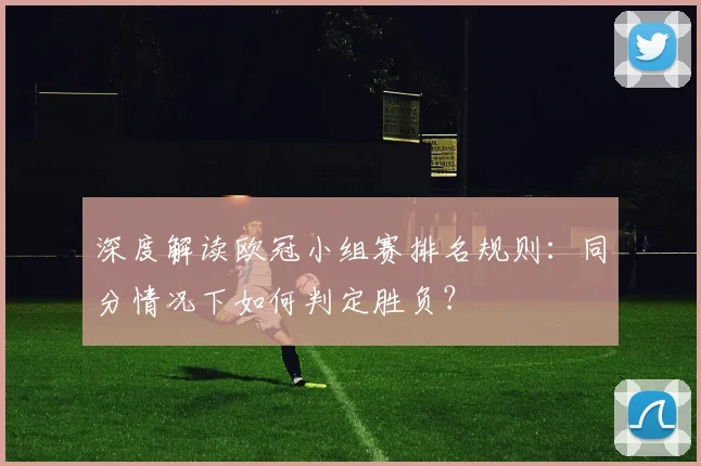 深度解读欧冠小组赛排名规则：同分情况下如何判定胜负？